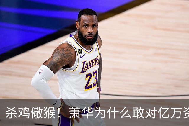 杀鸡儆猴！萧华为什么敢对亿万资产的老板下死手 却放过伦纳德？