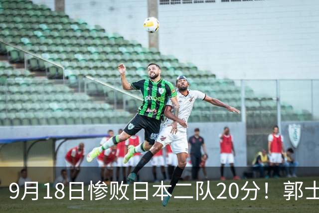 9月18日惨败日本二队20分！郭士强避谈下课，杜锋真能救国篮？